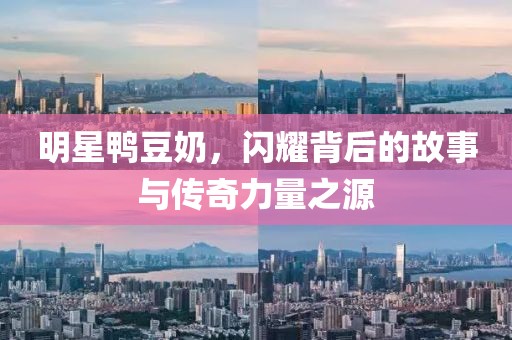 明星鸭豆奶，闪耀背后的故事与传奇力量之源