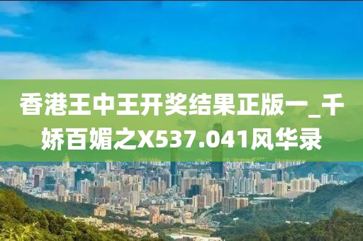 香港王中王开奖结果正版一_千娇百媚之X537.041风华录