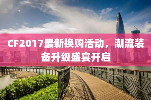 CF2017最新换购活动，潮流装备升级盛宴开启