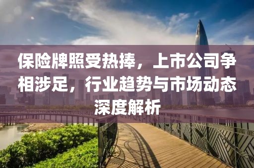 保险牌照受热捧，上市公司争相涉足，行业趋势与市场动态深度解析