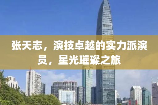 张天志，演技卓越的实力派演员，星光璀璨之旅