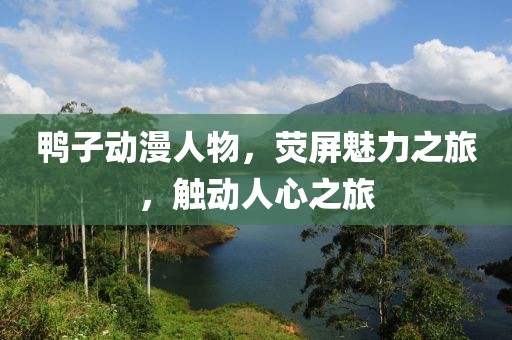 鸭子动漫人物，荧屏魅力之旅，触动人心之旅
