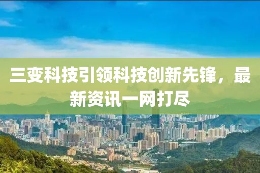 三变科技引领科技创新先锋，最新资讯一网打尽
