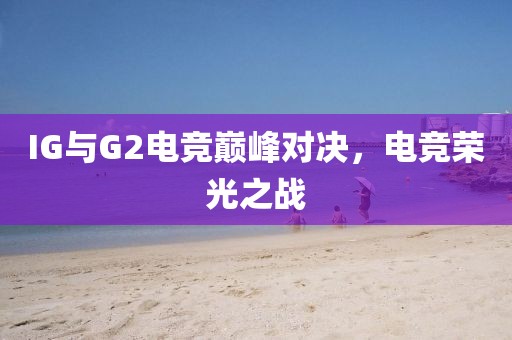 IG与G2电竞巅峰对决，电竞荣光之战