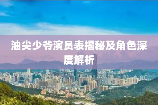 油尖少爷演员表揭秘及角色深度解析