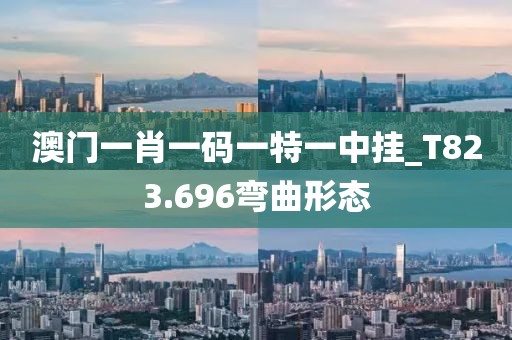 澳门一肖一码一特一中挂_T823.696弯曲形态