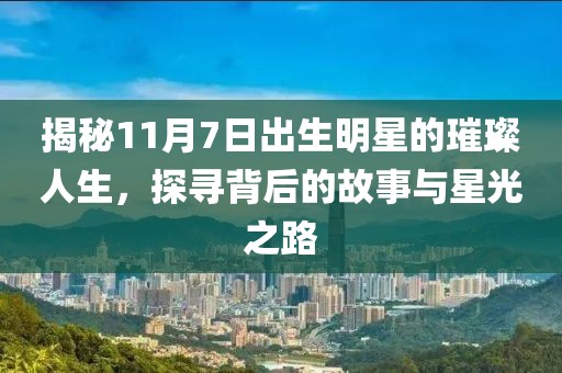 揭秘11月7日出生明星的璀璨人生，探寻背后的故事与星光之路