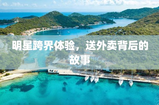 明星跨界体验，送外卖背后的故事