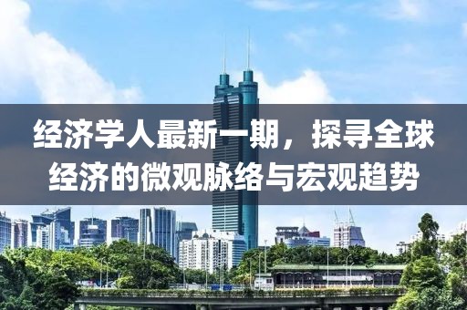 经济学人最新一期，探寻全球经济的微观脉络与宏观趋势