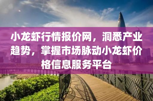 小龙虾行情报价网，洞悉产业趋势，掌握市场脉动小龙虾价格信息服务平台