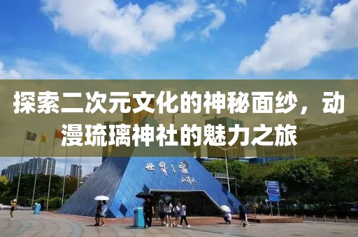 探索二次元文化的神秘面纱，动漫琉璃神社的魅力之旅