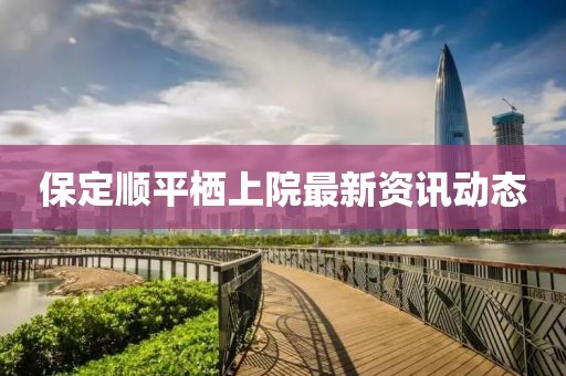 保定顺平栖上院最新资讯动态