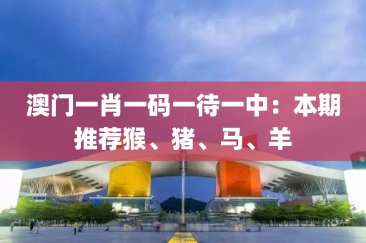 澳门一肖一码一待一中：本期推荐猴、猪、马、羊