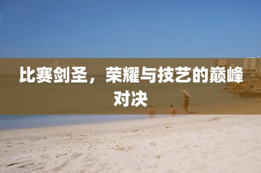 比赛剑圣，荣耀与技艺的巅峰对决