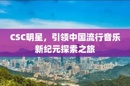 CSC明星，引领中国流行音乐新纪元探索之旅