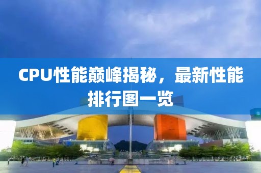 CPU性能巅峰揭秘，最新性能排行图一览