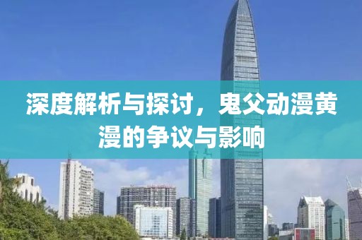 深度解析与探讨，鬼父动漫黄漫的争议与影响