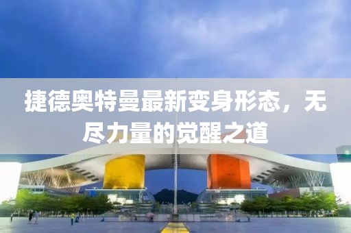 捷德奥特曼最新变身形态，无尽力量的觉醒之道