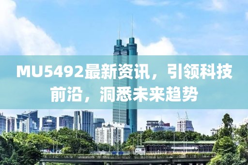 MU5492最新资讯，引领科技前沿，洞悉未来趋势