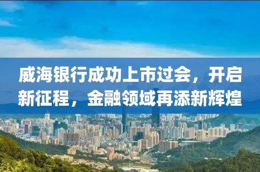 威海银行成功上市过会，开启新征程，金融领域再添新辉煌