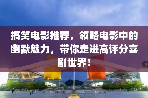搞笑电影推荐，领略电影中的幽默魅力，带你走进高评分喜剧世界！