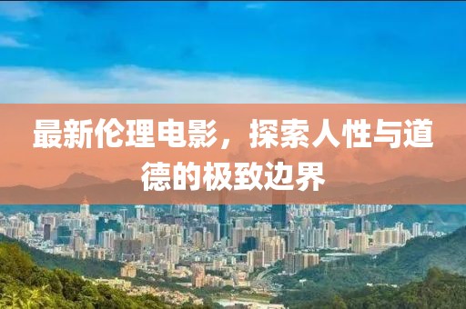 最新伦理电影，探索人性与道德的极致边界