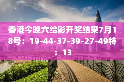 香港今晚六给彩开奖结果7月18号：19-44-37-39-27-49特：13