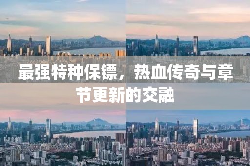 最强特种保镖，热血传奇与章节更新的交融