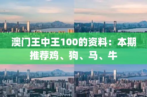 澳门王中王100的资料：本期推荐鸡、狗、马、牛