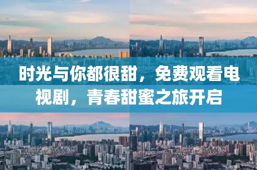 时光与你都很甜，免费观看电视剧，青春甜蜜之旅开启