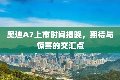 奥迪A7上市时间揭晓，期待与惊喜的交汇点