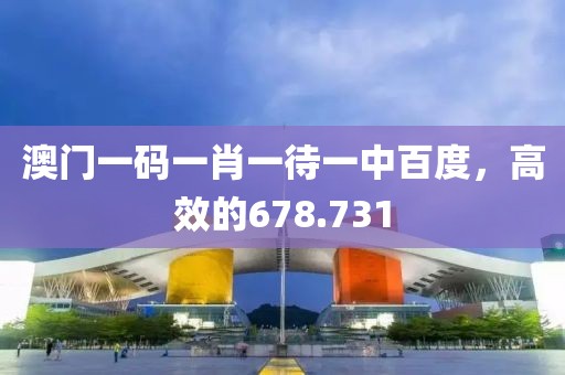 澳门一码一肖一待一中百度，高效的678.731