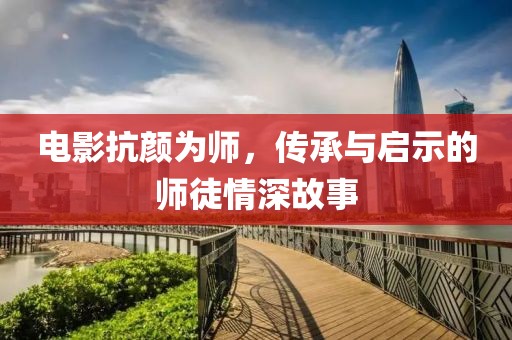 电影抗颜为师，传承与启示的师徒情深故事