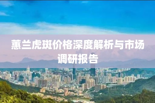 蕙兰虎斑价格深度解析与市场调研报告