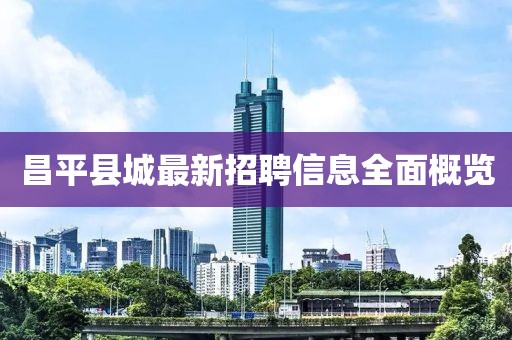 昌平县城最新招聘信息全面概览