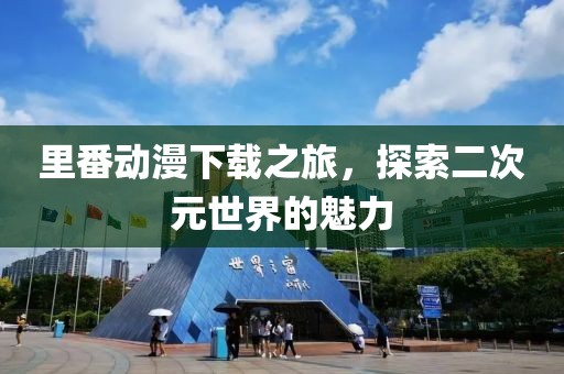 里番动漫下载之旅，探索二次元世界的魅力