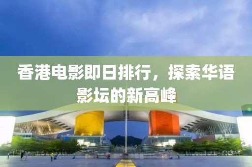 香港电影即日排行，探索华语影坛的新高峰