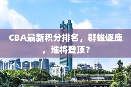 CBA最新积分排名，群雄逐鹿，谁将登顶？