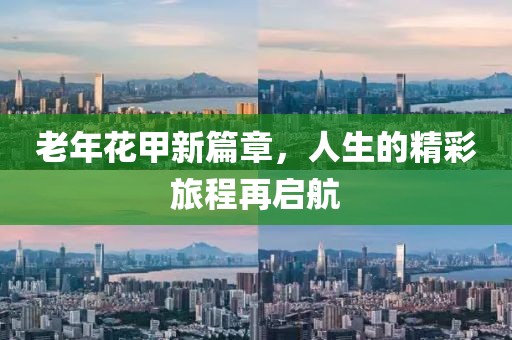 老年花甲新篇章，人生的精彩旅程再启航