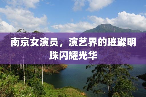 南京女演员，演艺界的璀璨明珠闪耀光华