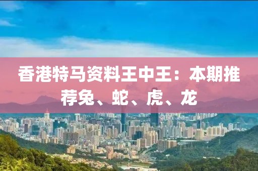 香港特马资料王中王：本期推荐兔、蛇、虎、龙