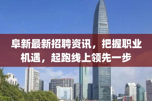 阜新最新招聘资讯，把握职业机遇，起跑线上领先一步