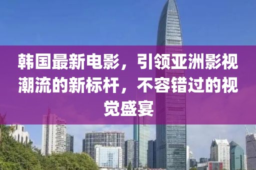 韩国最新电影，引领亚洲影视潮流的新标杆，不容错过的视觉盛宴