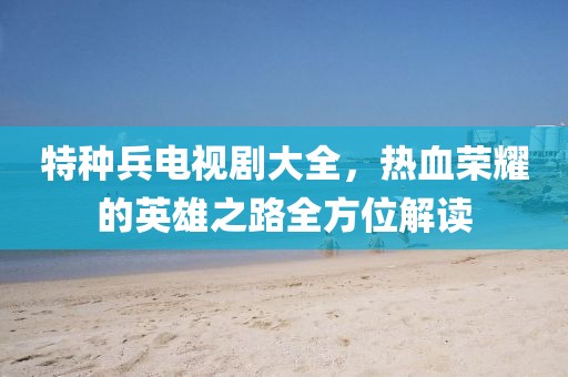 特种兵电视剧大全，热血荣耀的英雄之路全方位解读