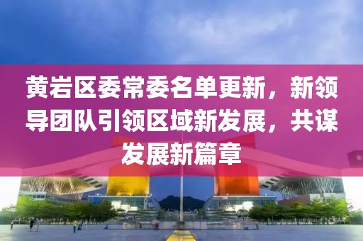 黄岩区委常委名单更新，新领导团队引领区域新发展，共谋发展新篇章
