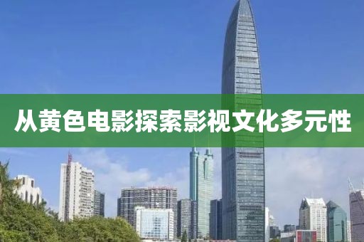 从黄色电影探索影视文化多元性