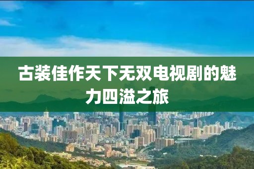 古装佳作天下无双电视剧的魅力四溢之旅