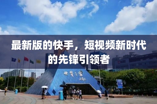 最新版的快手，短视频新时代的先锋引领者