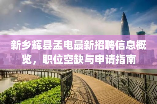 新乡辉县孟电最新招聘信息概览，职位空缺与申请指南