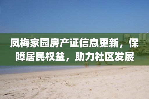 凤梅家园房产证信息更新，保障居民权益，助力社区发展